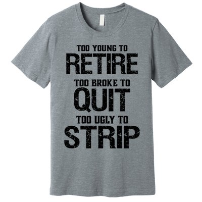 Too Young To Retire Too Broke To Quit Too Ugly To Strip Premium T-Shirt