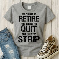 Too Young To Retire Too Broke To Quit Too Ugly To Strip Womens T-Shirt