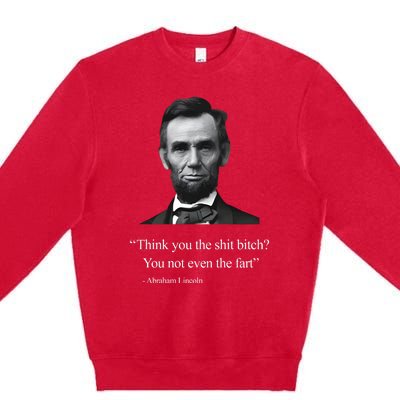 Think You The Shit Bitch You Not Even The Fart Abraham Lincoln Premium Crewneck Sweatshirt