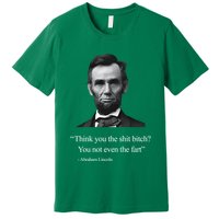 Think You The Shit Bitch You Not Even The Fart Abraham Lincoln Premium T-Shirt