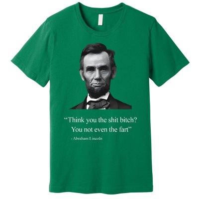 Think You The Shit Bitch You Not Even The Fart Abraham Lincoln Premium T-Shirt