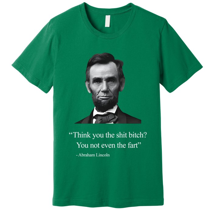 Think You The Shit Bitch You Not Even The Fart Abraham Lincoln Premium T-Shirt