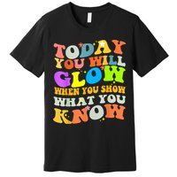Today You Will Glow When You Show What You Know Testing Day Premium T-Shirt
