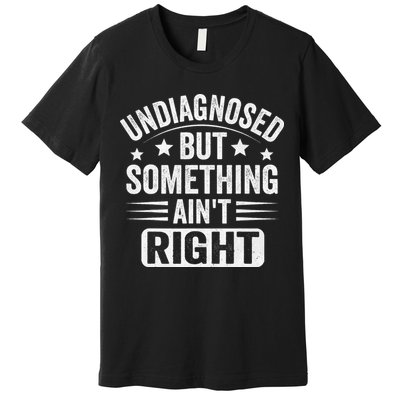 Undiagnosed But Something Aint Right Funny Sarcastic Humor Gift Premium T-Shirt