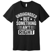 Undiagnosed But Something Aint Right Funny Sarcastic Humor Gift Premium T-Shirt