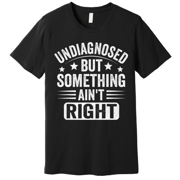 Undiagnosed But Something Aint Right Funny Sarcastic Humor Gift Premium T-Shirt