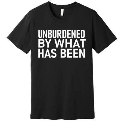 Unburdened By What Has Been Premium T-Shirt