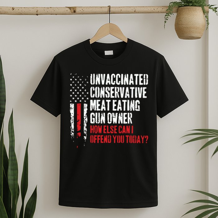 Unvaccinated Conservative Meat Eating Gun Owner How Else Cani Offend You Today T-Shirt