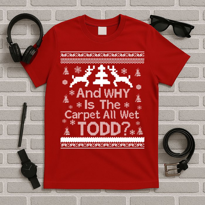 Ugly Christmas Sweater: And Why Is The Carpet Wet Todd T-Shirt