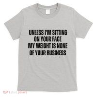 Unless IM Sitting On Your Face My Weight Is None Business T-Shirt