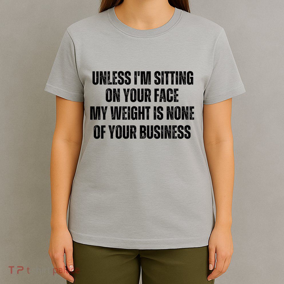Unless IM Sitting On Your Face My Weight Is None Business T-Shirt
