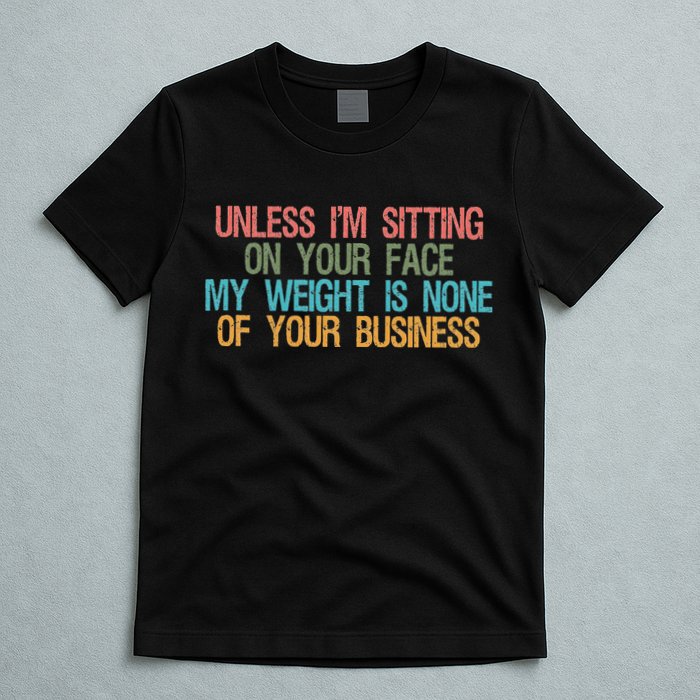 Unless IM Sitting On Your Face My Weight Is None Of Your Bu T-Shirt