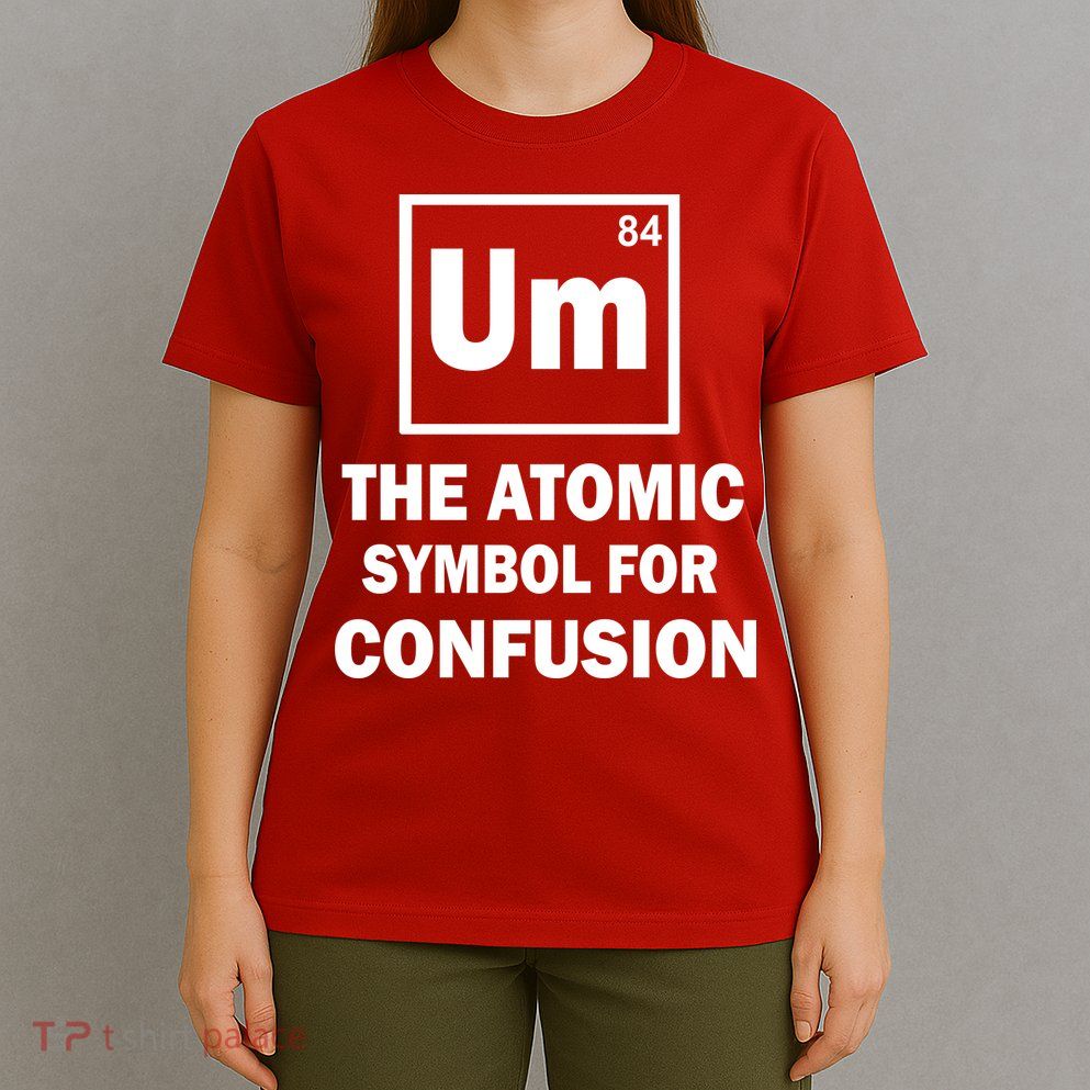 Um The Atomic Symbol For Confusion T-Shirt