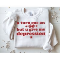 U Turn Me On But U Give Me Depression Sweatshirt