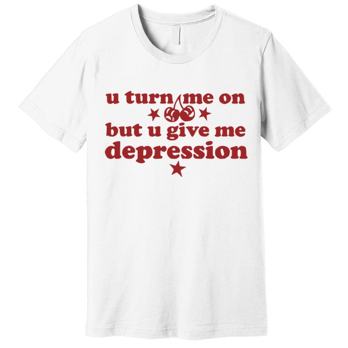 U Turn Me On But U Give Me Depression Premium T-Shirt