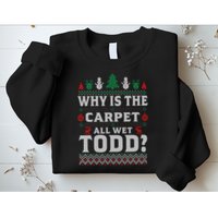 Ugly Why Is The Carpet Funny All Wet Todd Funny Christmas Sweatshirt