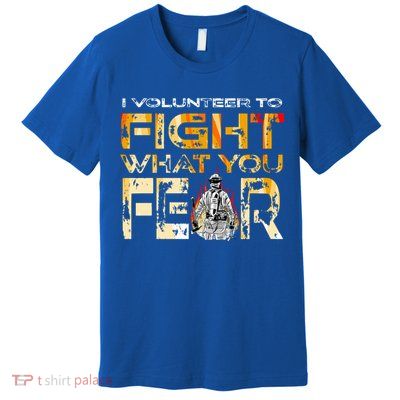 Volunteer Firefighter I Volunteer To Fight What You Fear Gift Premium T-Shirt