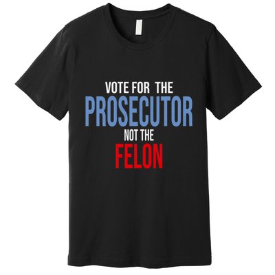 Vote For The Prosecutor Not The Felon Elect Kamala Harris President Premium T-Shirt