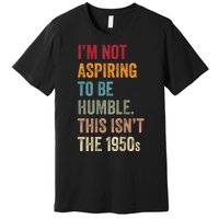 Vintage I’M Not Aspiring To Be Humble This Isn’T The 1950s. Quote Gift Premium T-Shirt