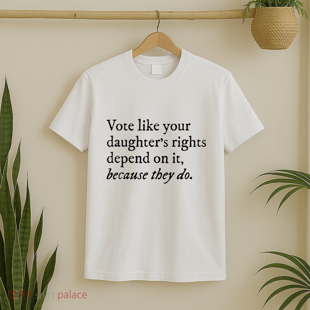 Vote Like Your Daughters Rights Depend On It Feminist Women T-Shirt