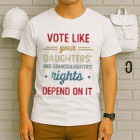 Vote Like Your DaughterS Rights Depend On It T-Shirt