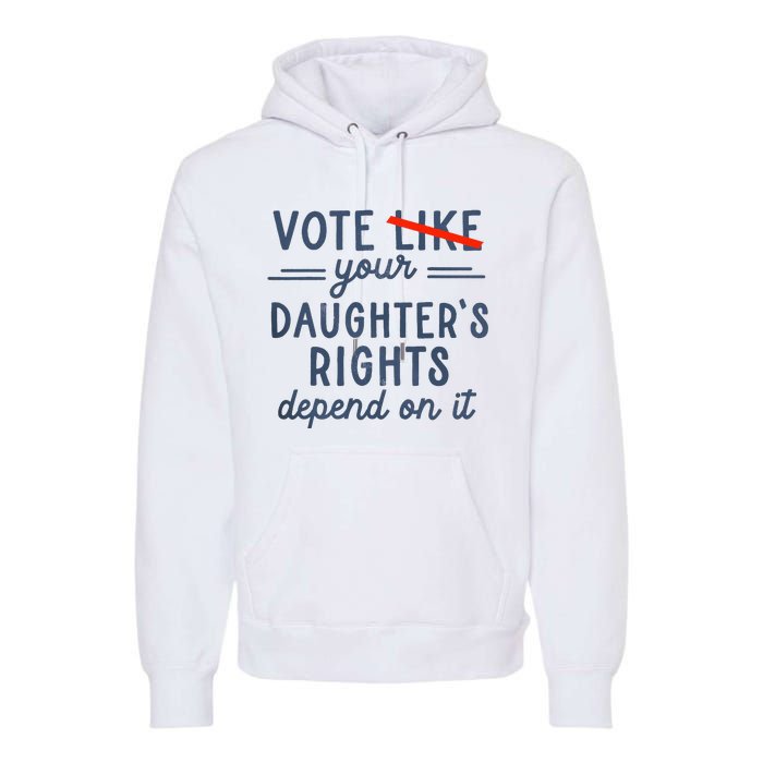 Vote Like Your DaughterS Rights Depend On It Premium Hoodie