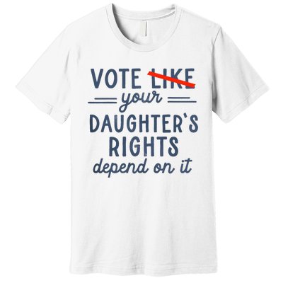 Vote Like Your DaughterS Rights Depend On It Premium T-Shirt