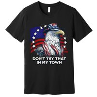 Vintage Retro Dont Try That In My Town Americana Eagle USA Premium T-Shirt