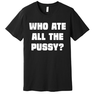 Who Ate All The Pussy Funny Sarcastic Adult Humor Premium T-Shirt