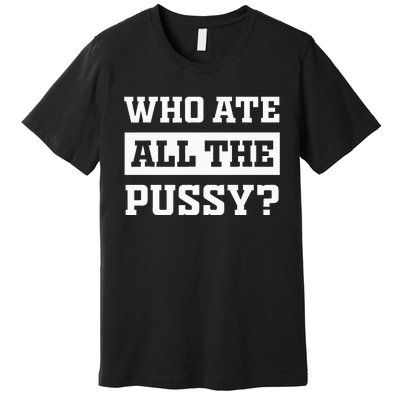 Who Ate All The Pussy Funny Sarcastic Popular Trendy Quote Premium T-Shirt