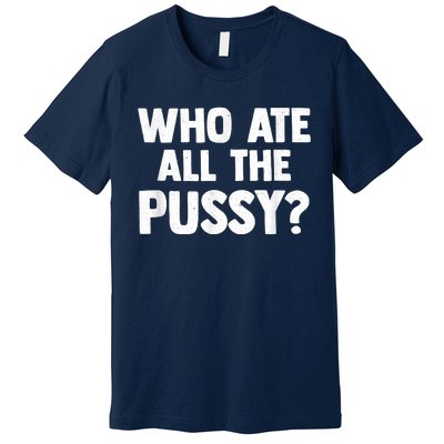 Who Ate All The Pussy Funny Sarcastic Popular Quote Premium T-Shirt