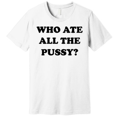 Who Ate All The Pussy Funny Premium T-Shirt