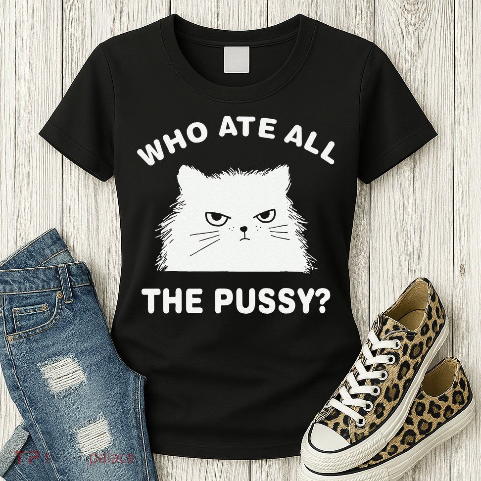 Who Ate All The Pussy Funny Cat Meme Humor Quote Sarcastic Womens T-Shirt
