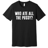 Who Ate All The Pussy Funny Premium T-Shirt