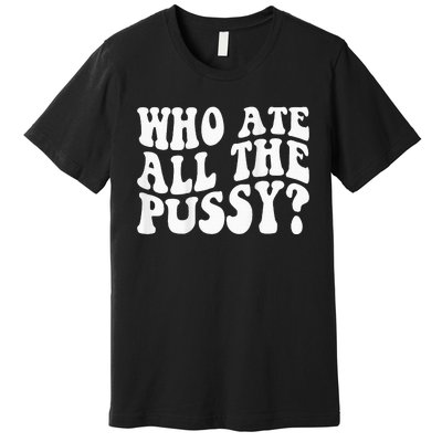 Who Ate All The Pussy Premium T-Shirt