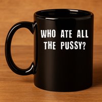 Who Ate All The Pussy? 11oz C Handle Ceramic Mug