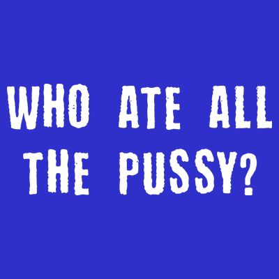 Who Ate All The Pussy? T-Shirt