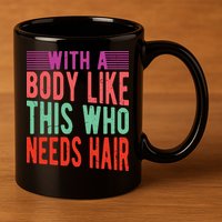 With A Body Like This Who Needs Hair? 11oz C Handle Ceramic Mug