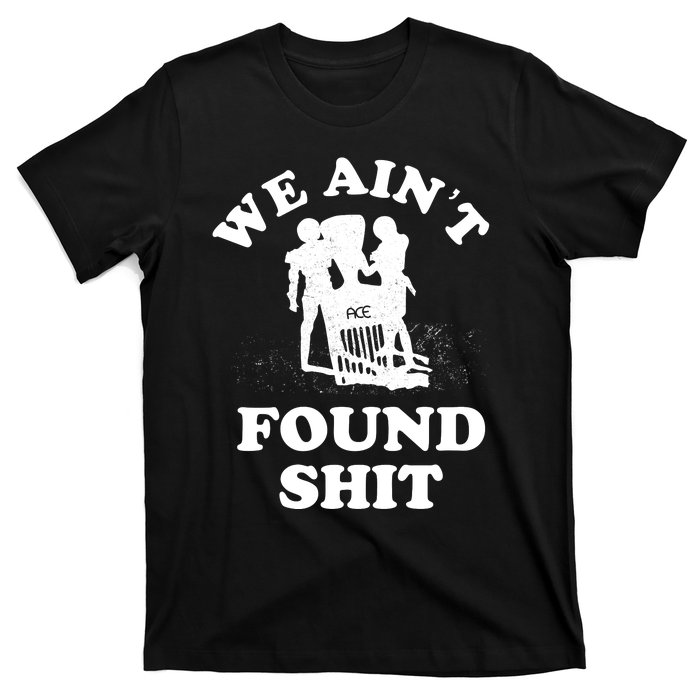 We Ain't Found Shit T-Shirt