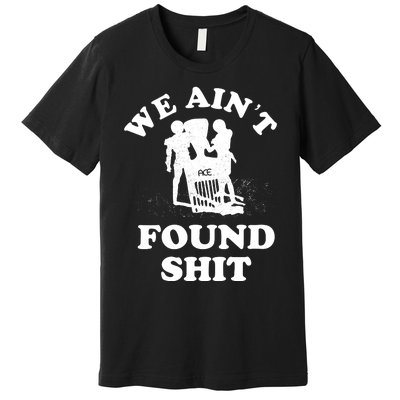 We Ain't Found Shit Premium T-Shirt