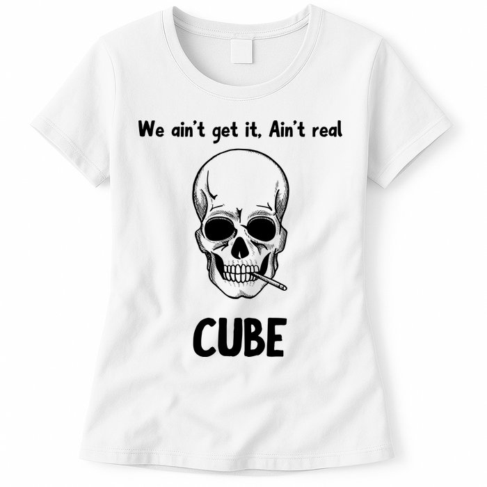 We Ain't Get It, Ain't Real CUBE Womens T-Shirt