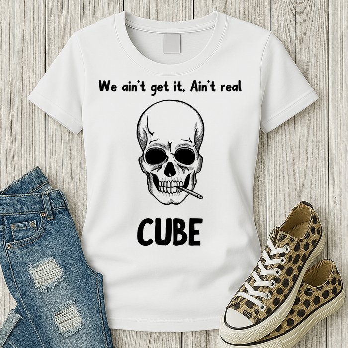 We Ain't Get It, Ain't Real CUBE Womens T-Shirt