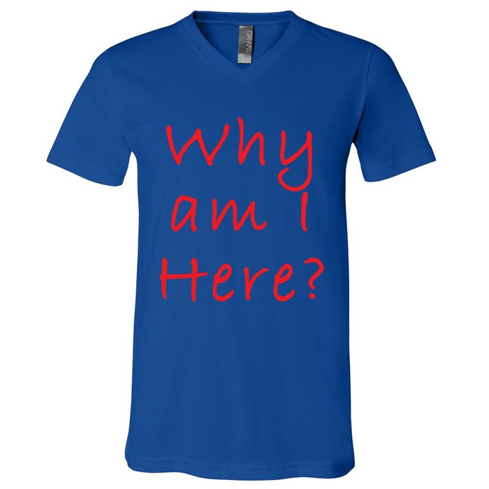 Why Am I Here? Sarcastically Funny Quote Gift V-Neck T-Shirt