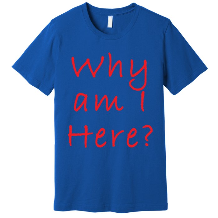 Why Am I Here? Sarcastically Funny Quote Gift Premium T-Shirt