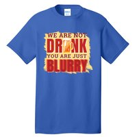 We Are Not Drunk You Are Just Blurry Meaningful Gift Tall T-Shirt