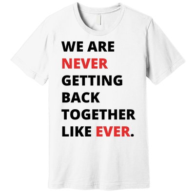 We Are Never Getting Back Together Like Ever Premium T-Shirt