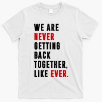 We Are Never Getting Back Together Like Ever Breakup T-Shirt