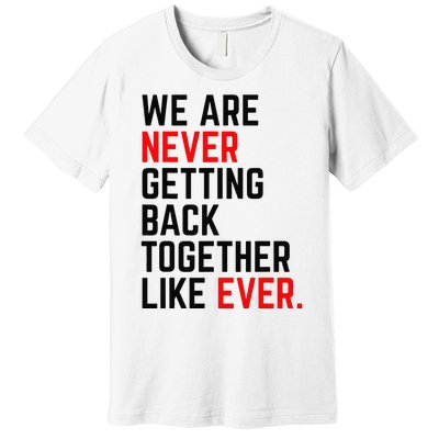 We Are Never Getting Back Together Like Ever Premium T-Shirt