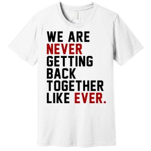 We Are Never Getting Back Together Like Ever Premium T-Shirt