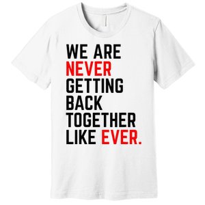 We Are Never Getting Back Together Like Ever For Men Women Premium T-Shirt